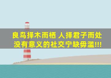 良鸟择木而栖 人择君子而处没有意义的社交宁缺毋滥!!!